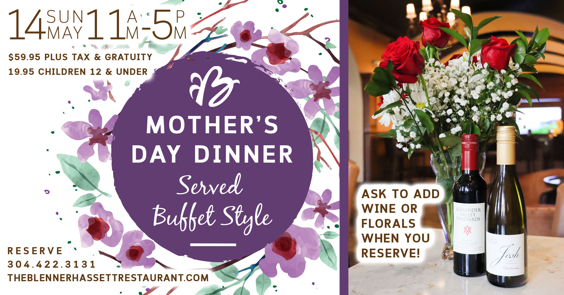 Mother's Day Dinner Served Buffet Style Sunday May 14th 11 AM - 5 PM 59.95 plus tax and gratuity 19.95 cihldren 12 and under